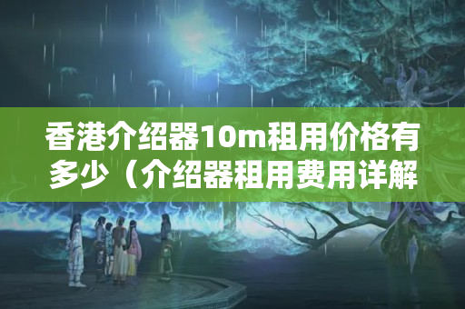 香港介紹器10m租用價(jià)格有多少（介紹器租用費(fèi)用詳解）