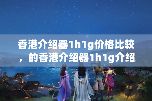 香港介紹器1h1g價格比較，的香港介紹器1h1g介紹商