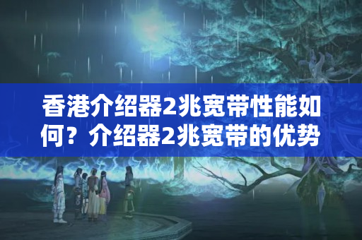 香港介紹器2兆寬帶性能如何？介紹器2兆寬帶的優(yōu)勢(shì)與缺點(diǎn)