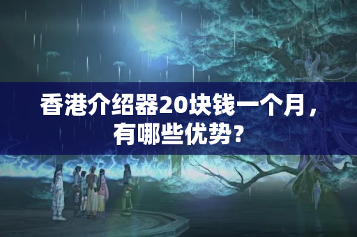 香港介紹器20塊錢一個月，有哪些優(yōu)勢？