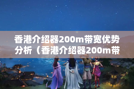 香港介紹器200m帶寬優(yōu)勢分析（香港介紹器200m帶寬性價比推薦）