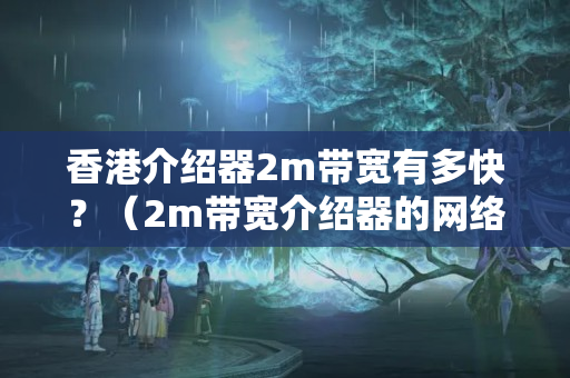 香港介紹器2m帶寬有多快？（2m帶寬介紹器的網絡傳輸速度討論）