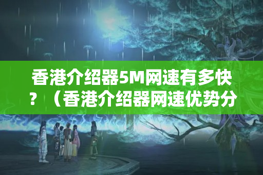 香港介紹器5M網(wǎng)速有多快？（香港介紹器網(wǎng)速優(yōu)勢(shì)分析）