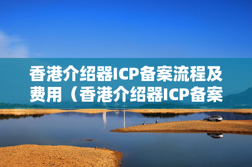 香港介紹器ICP備案流程及費(fèi)用（香港介紹器ICP備案注意事項(xiàng)）