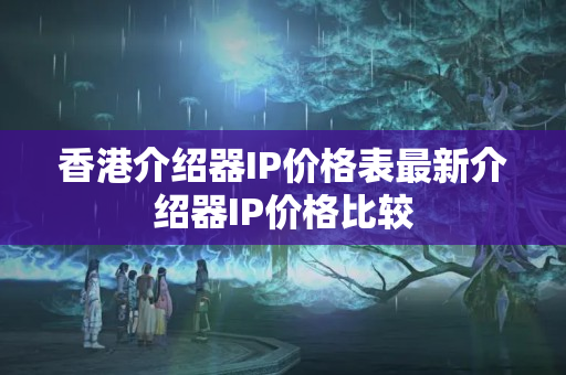 香港介紹器IP價(jià)格表最新介紹器IP價(jià)格比較