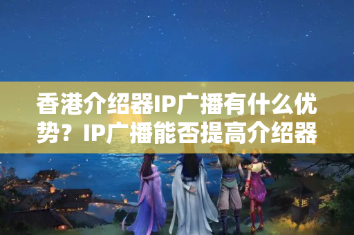 香港介紹器IP廣播有什么優(yōu)勢？IP廣播能否提高介紹器性能？