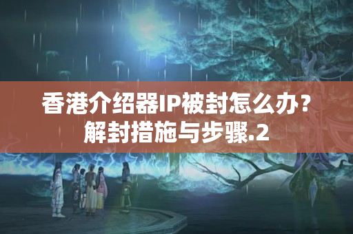 香港介紹器IP被封怎么辦？解封措施與步驟