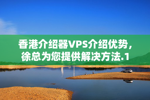 香港介紹器VPS介紹優(yōu)勢，徐總為您提供解決方法