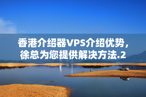 香港介紹器VPS介紹優(yōu)勢，徐總為您提供解決方法