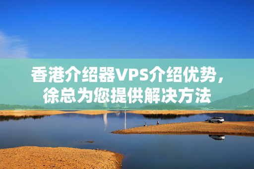 香港介紹器VPS介紹優(yōu)勢，徐總為您提供解決方法