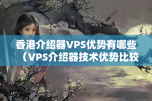 香港介紹器VPS優(yōu)勢有哪些（VPS介紹器技術(shù)優(yōu)勢比較）