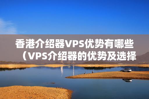 香港介紹器VPS優(yōu)勢有哪些（VPS介紹器的優(yōu)勢及選擇方法）