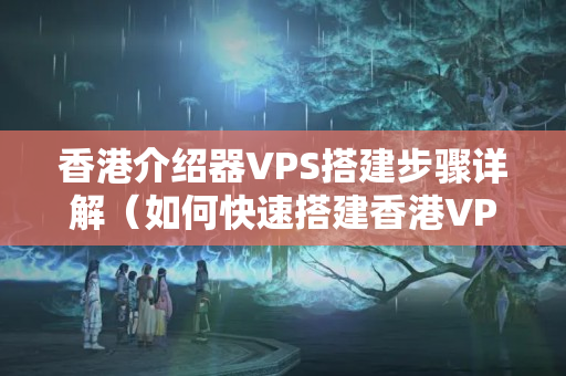 香港介紹器VPS搭建步驟詳解（如何快速搭建香港VPS）