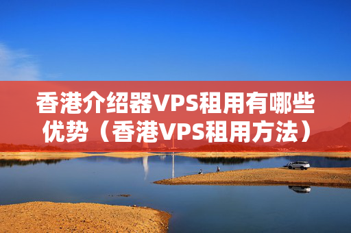 香港介紹器VPS租用有哪些優(yōu)勢（香港VPS租用方法）