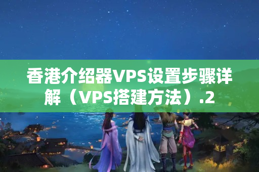 香港介紹器VPS設(shè)置步驟詳解（VPS搭建方法）