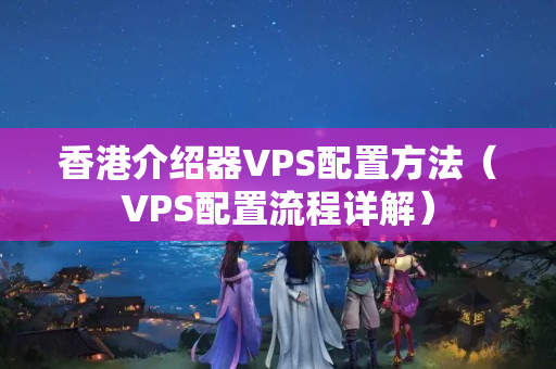 香港介紹器VPS配置方法（VPS配置流程詳解）