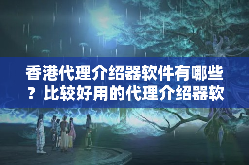 香港代理介紹器軟件有哪些？比較好用的代理介紹器軟件有哪些？