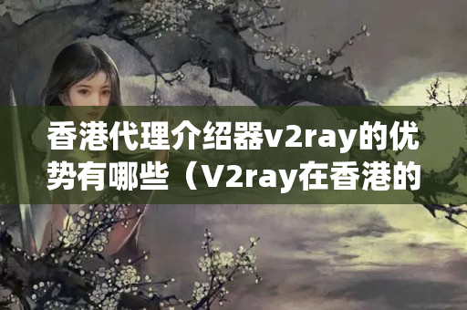 香港代理介紹器v2ray的優(yōu)勢有哪些（V2ray在香港的使用方法）