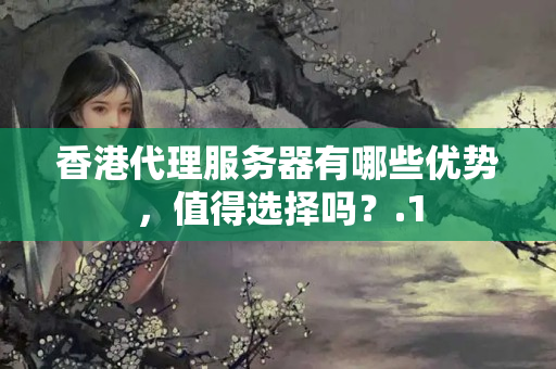 香港代理服務(wù)器有哪些優(yōu)勢，值得選擇嗎？