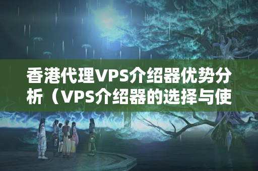 香港代理VPS介紹器優(yōu)勢分析（VPS介紹器的選擇與使用）