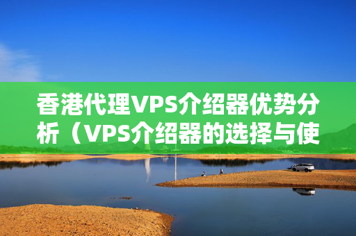 香港代理VPS介紹器優(yōu)勢分析（VPS介紹器的選擇與使用）