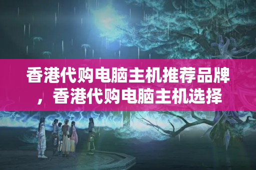 香港代購電腦主機(jī)推薦品牌，香港代購電腦主機(jī)選擇