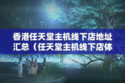 香港任天堂主機(jī)線下店地址匯總（任天堂主機(jī)線下店體驗(yàn)方法）