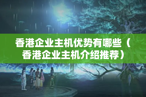 香港企業(yè)主機(jī)優(yōu)勢有哪些（香港企業(yè)主機(jī)介紹推薦）