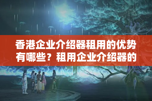 香港企業(yè)介紹器租用的優(yōu)勢有哪些？租用企業(yè)介紹器的成本分析