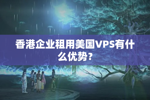 香港企業(yè)租用美國(guó)VPS有什么優(yōu)勢(shì)？