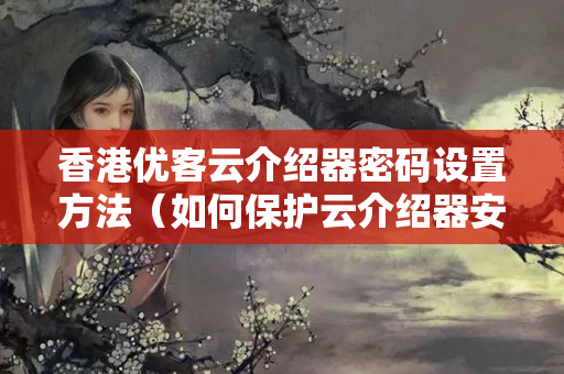 香港優(yōu)客云介紹器密碼設(shè)置方法（如何保護(hù)云介紹器安全）