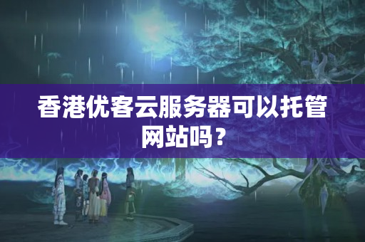 香港優(yōu)客云服務(wù)器可以托管網(wǎng)站嗎？