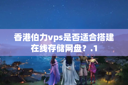 香港伯力vps是否適合搭建在線存儲(chǔ)網(wǎng)盤？