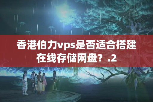 香港伯力vps是否適合搭建在線存儲(chǔ)網(wǎng)盤？