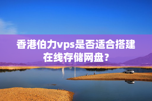 香港伯力vps是否適合搭建在線存儲(chǔ)網(wǎng)盤(pán)？