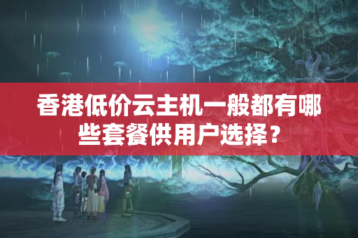 香港低價云主機一般都有哪些套餐供用戶選擇？