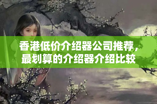 香港低價(jià)介紹器公司推薦，最劃算的介紹器介紹比較