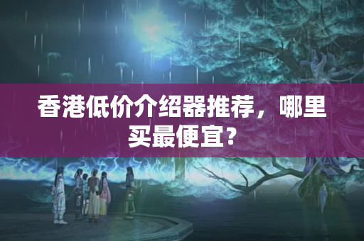 香港低價(jià)介紹器推薦，哪里買最便宜？