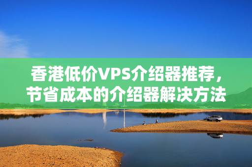 香港低價VPS介紹器推薦，節(jié)省成本的介紹器解決方法