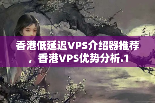 香港低延遲VPS介紹器推薦，香港VPS優(yōu)勢(shì)分析