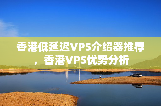 香港低延遲VPS介紹器推薦，香港VPS優(yōu)勢(shì)分析