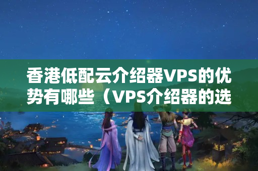 香港低配云介紹器VPS的優(yōu)勢(shì)有哪些（VPS介紹器的選擇方法）