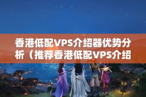 香港低配VPS介紹器優(yōu)勢分析（推薦香港低配VPS介紹器）