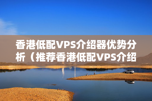 香港低配VPS介紹器優(yōu)勢分析（推薦香港低配VPS介紹器）