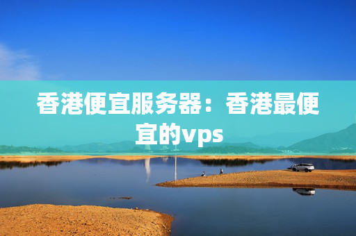 香港便宜服務(wù)器：香港最便宜的vps