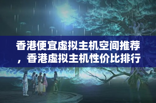 香港便宜虛擬主機(jī)空間推薦，香港虛擬主機(jī)性價(jià)比排行榜