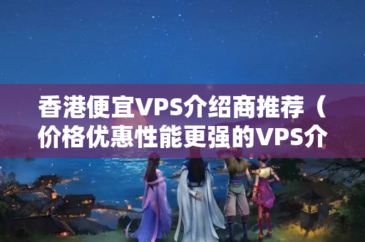 香港便宜VPS介紹商推薦（價格優(yōu)惠性能更強的VPS介紹挑選）