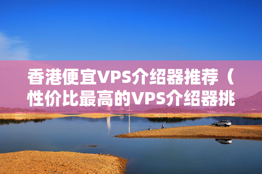 香港便宜VPS介紹器推薦（性?xún)r(jià)比最高的VPS介紹器挑選）