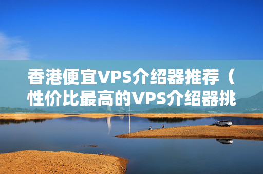 香港便宜VPS介紹器推薦（性?xún)r(jià)比最高的VPS介紹器挑選）