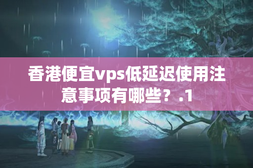 香港便宜vps低延遲使用注意事項(xiàng)有哪些？